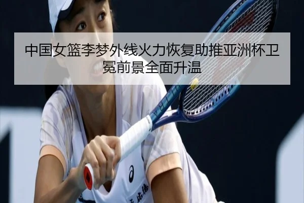 中国女篮李梦外线火力恢复助推亚洲杯卫冕前景全面升温