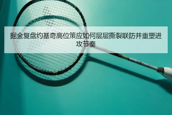 掘金复盘约基奇高位策应如何层层撕裂联防并重塑进攻节奏