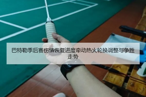 巴特勒季后赛伤情恢复进度牵动热火轮换调整与争胜走势